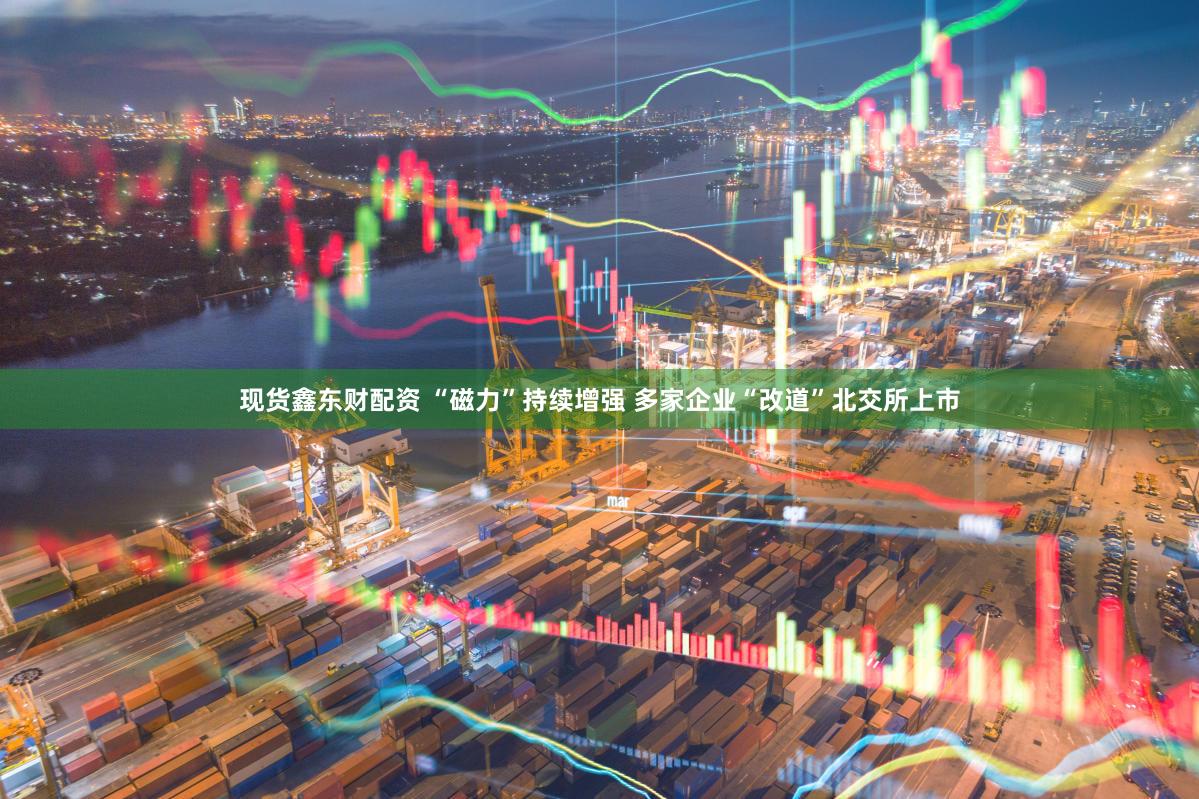 现货鑫东财配资 “磁力”持续增强 多家企业“改道”北交所上市