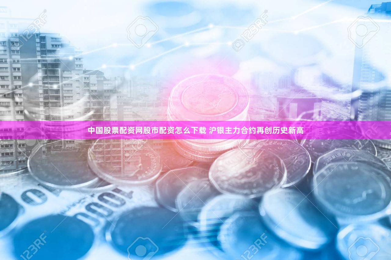中国股票配资网股市配资怎么下载 沪银主力合约再创历史新高