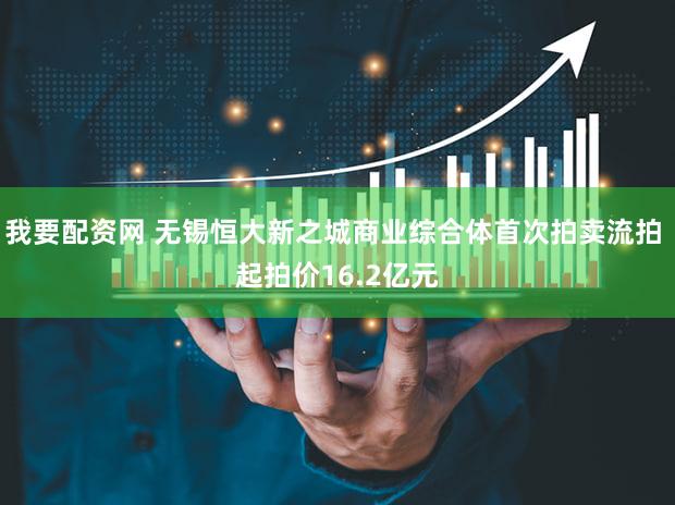 我要配资网 无锡恒大新之城商业综合体首次拍卖流拍 起拍价16.2亿元