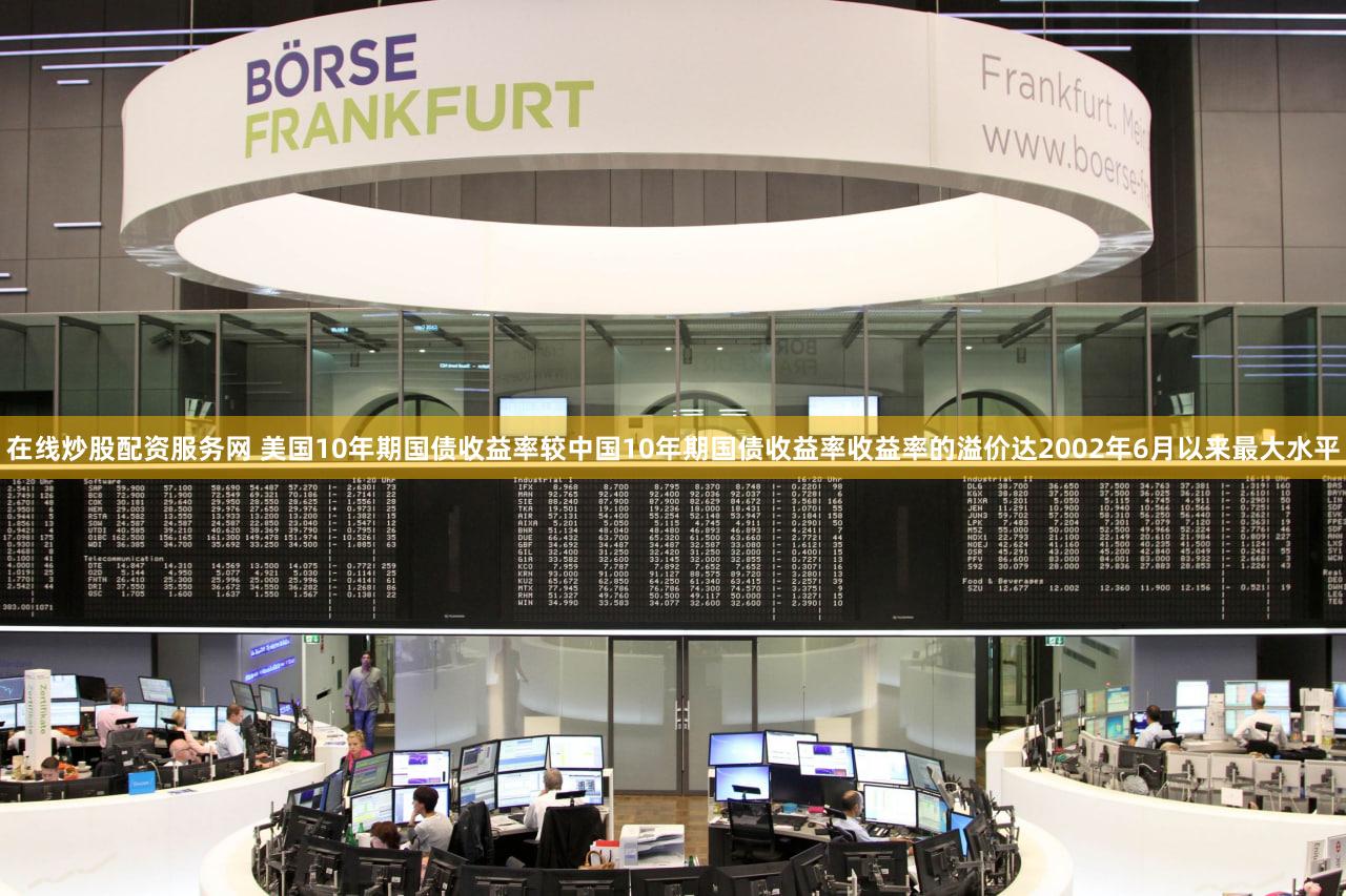 在线炒股配资服务网 美国10年期国债收益率较中国10年期国债收益率收益率的溢价达2002年6月以来最大水平