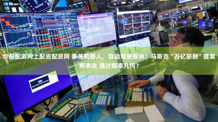 炒股配资网上配资配资网 事关机器人、自动驾驶板块!马斯克“万亿薪酬”提案将表决 通过概率几何?