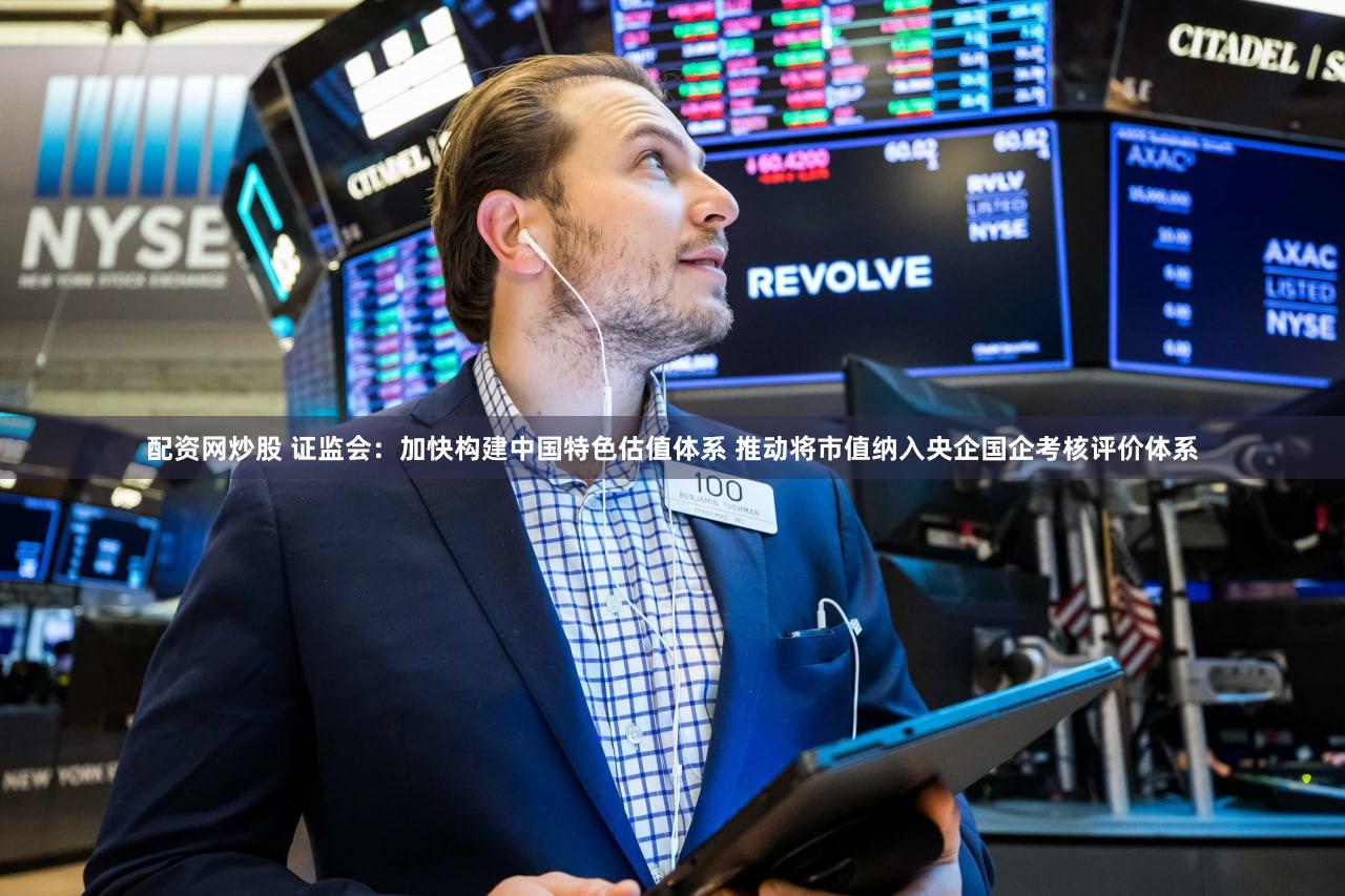 配资网炒股 证监会：加快构建中国特色估值体系 推动将市值纳入央企国企考核评价体系