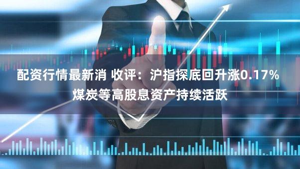 配资行情最新消 收评：沪指探底回升涨0.17% 煤炭等高股息资产持续活跃