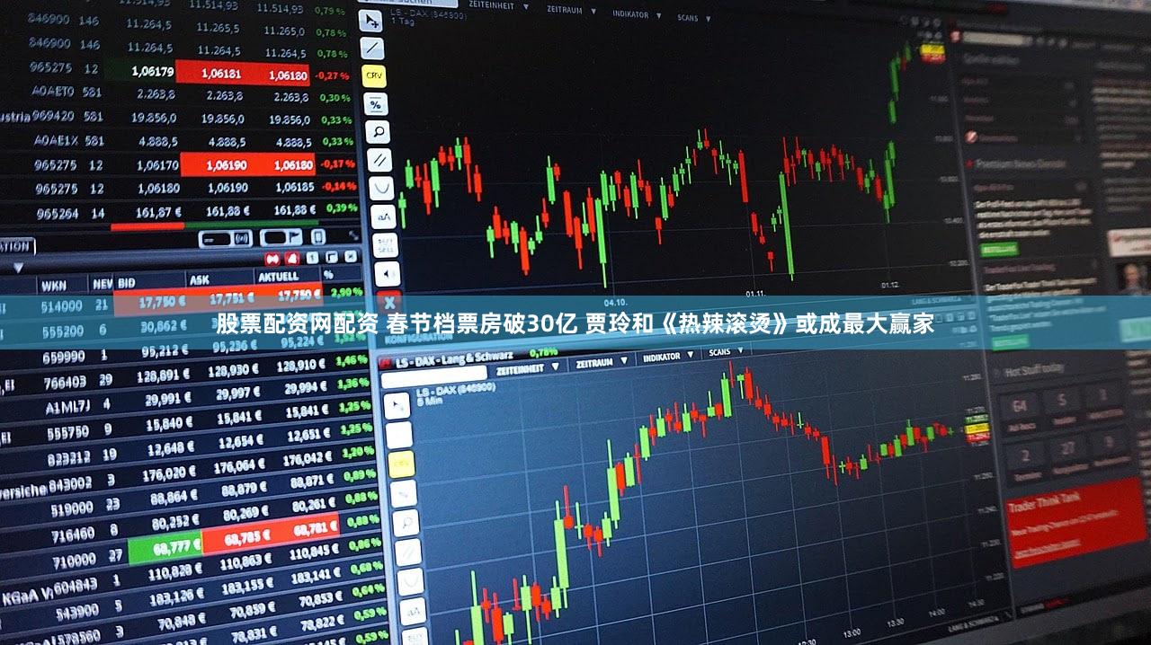 股票配资网配资 春节档票房破30亿 贾玲和《热辣滚烫》或成最大赢家