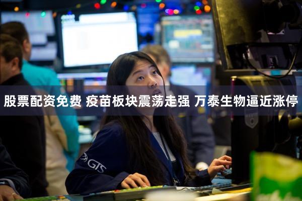 股票配资免费 疫苗板块震荡走强 万泰生物逼近涨停