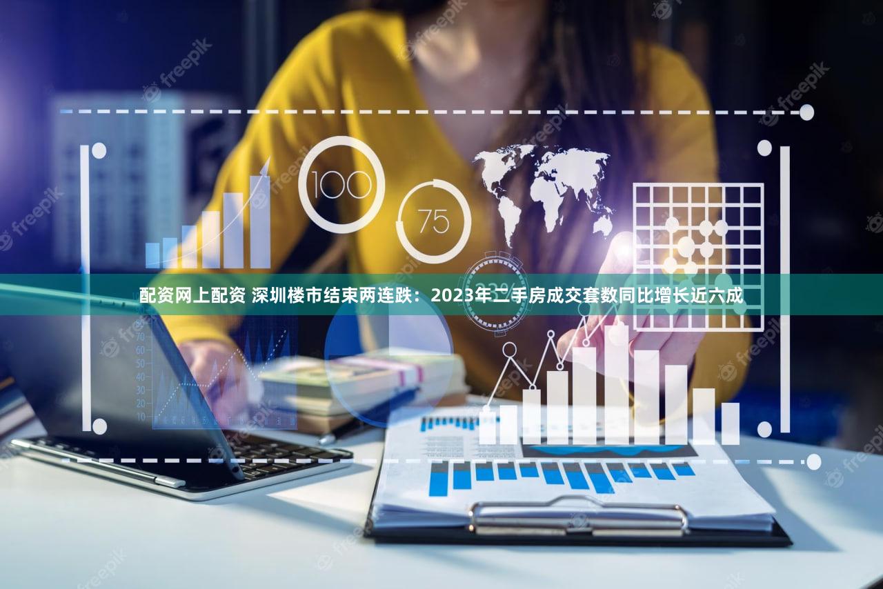 配资网上配资 深圳楼市结束两连跌：2023年二手房成交套数同比增长近六成