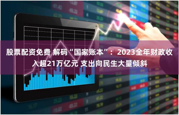 股票配资免费 解码“国家账本”:2023全年财政收入超21万亿元 支出向民生大量倾斜