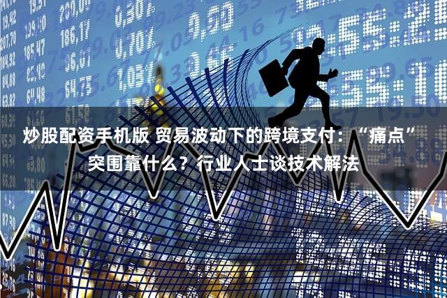 炒股配资手机版 贸易波动下的跨境支付：“痛点” 突围靠什么？行业人士谈技术解法