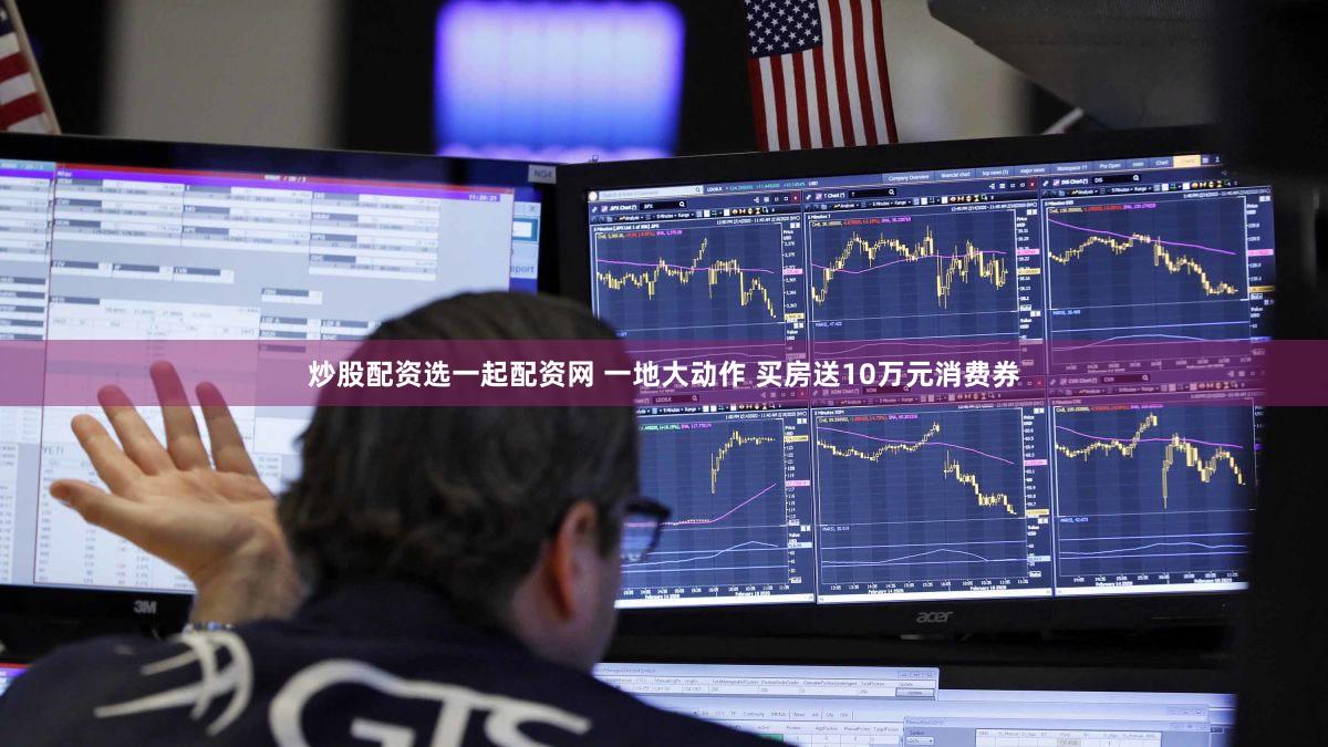 炒股配资选一起配资网 一地大动作 买房送10万元消费券