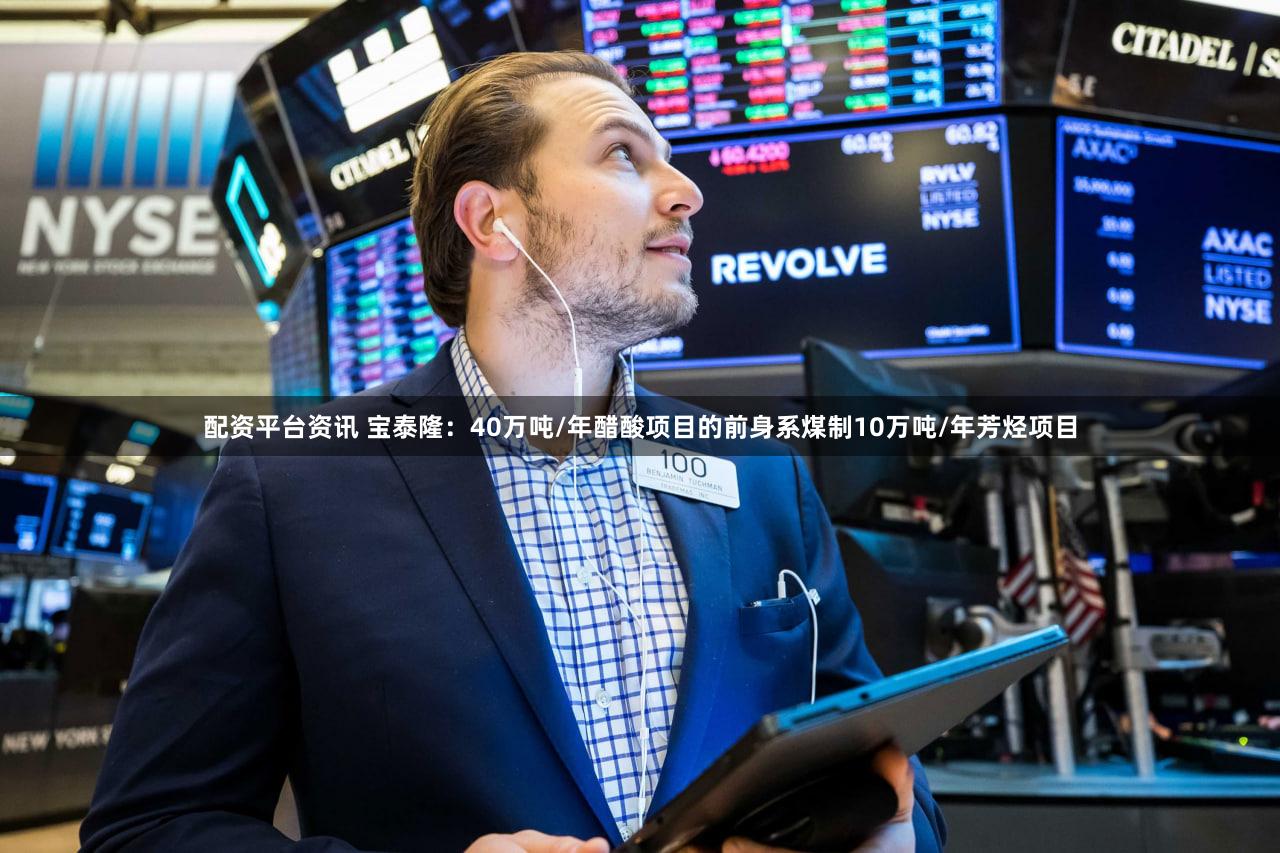 配资平台资讯 宝泰隆：40万吨/年醋酸项目的前身系煤制10万吨/年芳烃项目