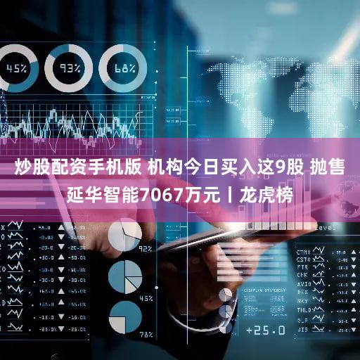 炒股配资手机版 机构今日买入这9股 抛售延华智能7067万元丨龙虎榜