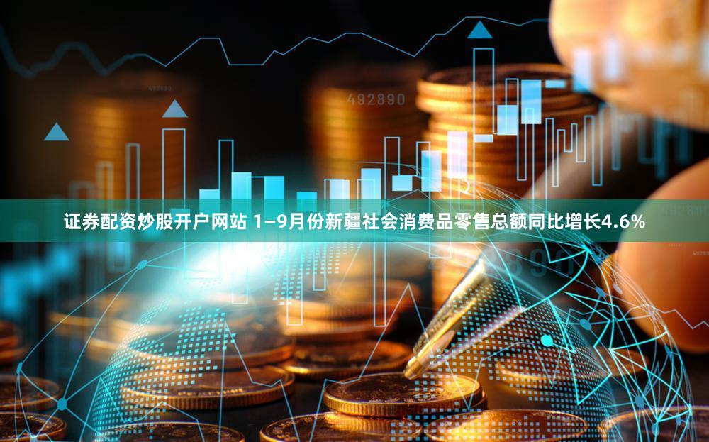 证券配资炒股开户网站 1—9月份新疆社会消费品零售总额同比增长4.6%