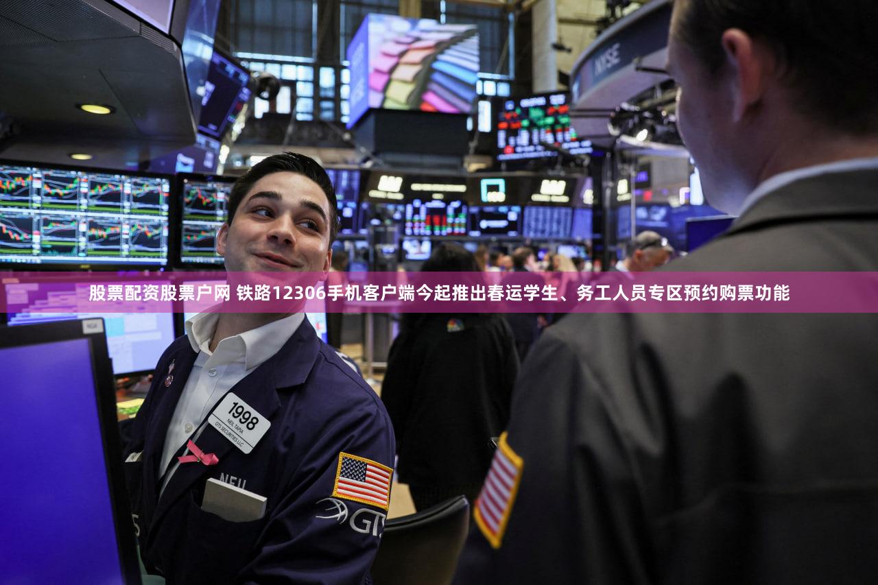 股票配资股票户网 铁路12306手机客户端今起推出春运学生、务工人员专区预约购票功能