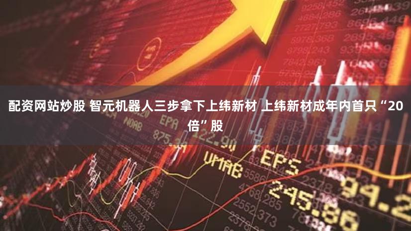 配资网站炒股 智元机器人三步拿下上纬新材 上纬新材成年内首只“20倍”股
