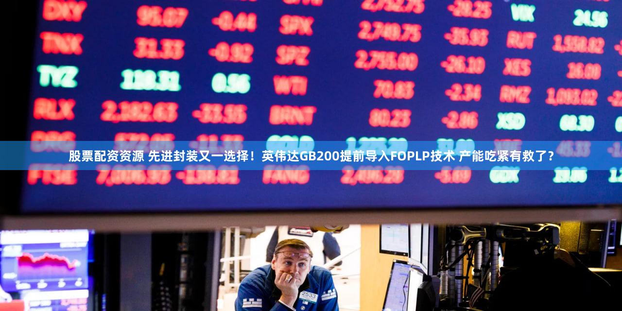 股票配资资源 先进封装又一选择！英伟达GB200提前导入FOPLP技术 产能吃紧有救了？