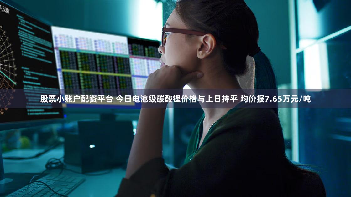 股票小账户配资平台 今日电池级碳酸锂价格与上日持平 均价报7.65万元/吨