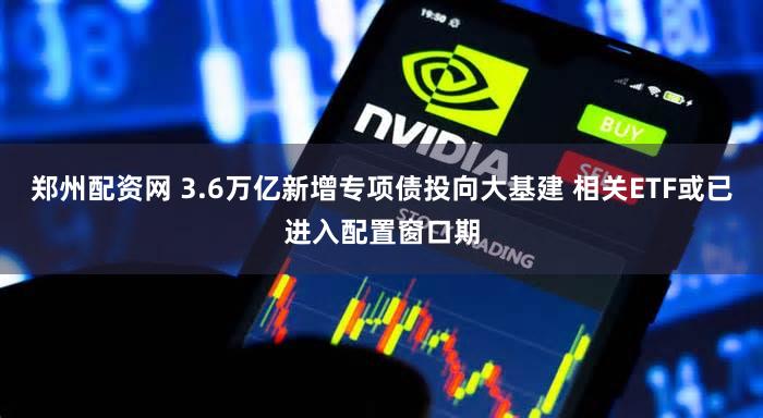 郑州配资网 3.6万亿新增专项债投向大基建 相关ETF或已进入配置窗口期