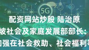 配资网站炒股 陆治原会见新加坡社会及家庭发展部部长：加强在社会救助、社会福利等领域交流互鉴