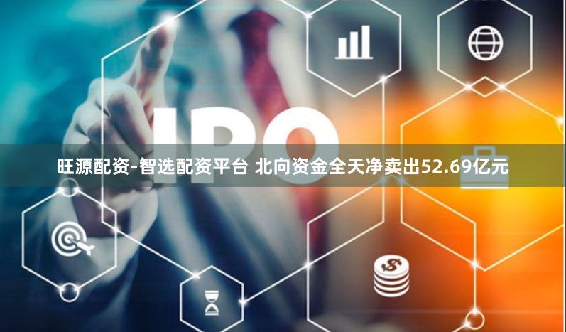 旺源配资-智选配资平台 北向资金全天净卖出52.69亿元