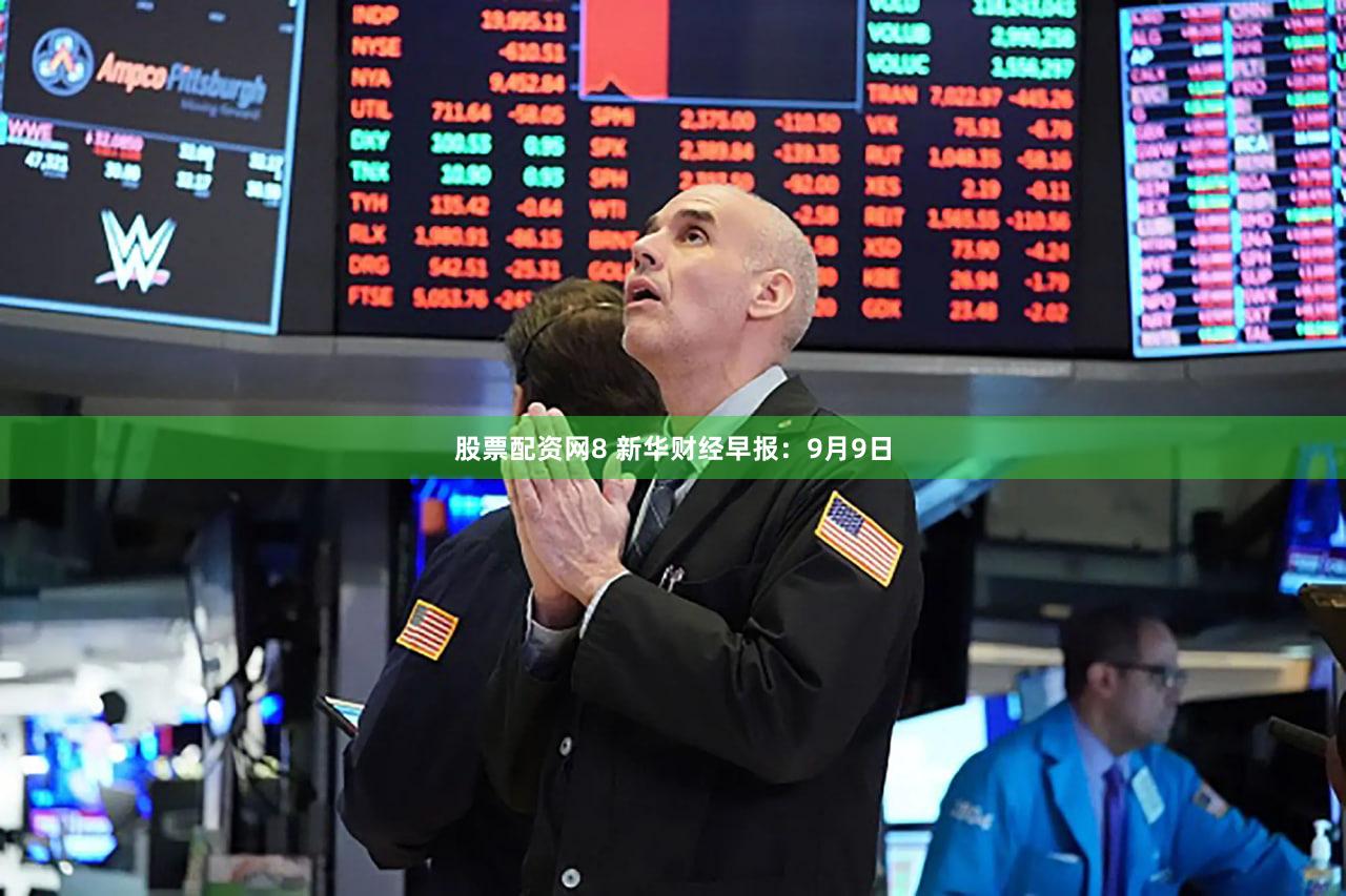 股票配资网8 新华财经早报：9月9日