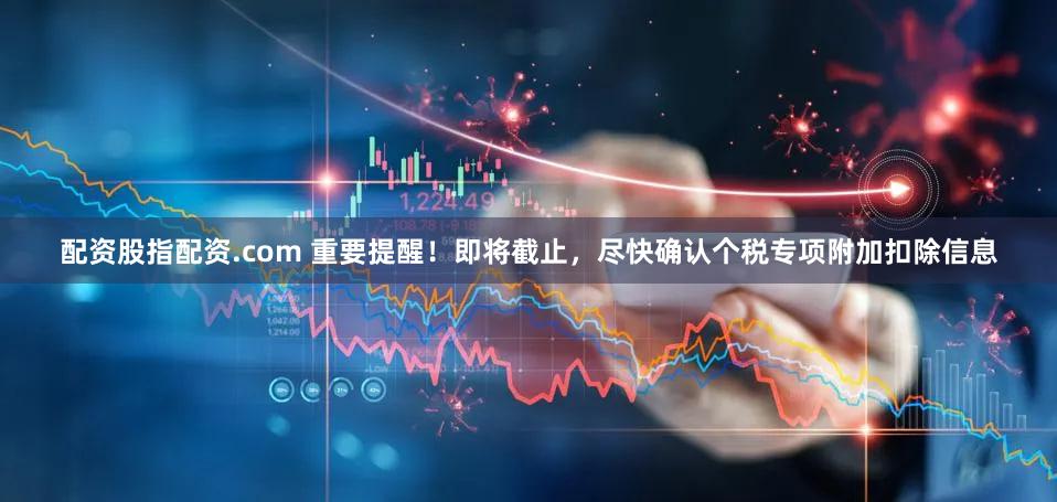 配资股指配资.com 重要提醒！即将截止，尽快确认个税专项附加扣除信息