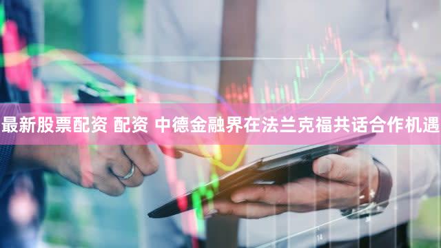 最新股票配资 配资 中德金融界在法兰克福共话合作机遇