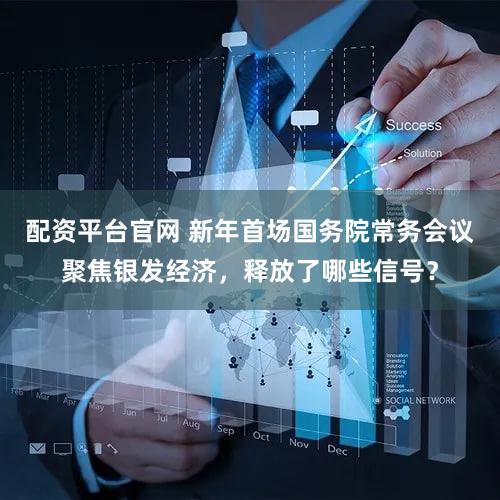配资平台官网 新年首场国务院常务会议聚焦银发经济，释放了哪些信号？