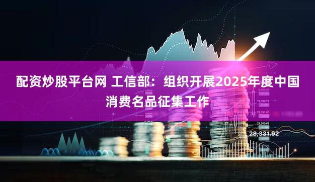 配资炒股平台网 工信部：组织开展2025年度中国消费名品征集工作