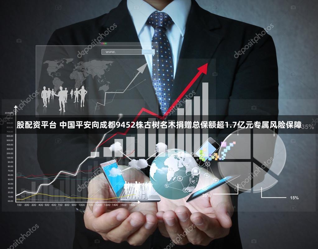 股配资平台 中国平安向成都9452株古树名木捐赠总保额超1.7亿元专属风险保障
