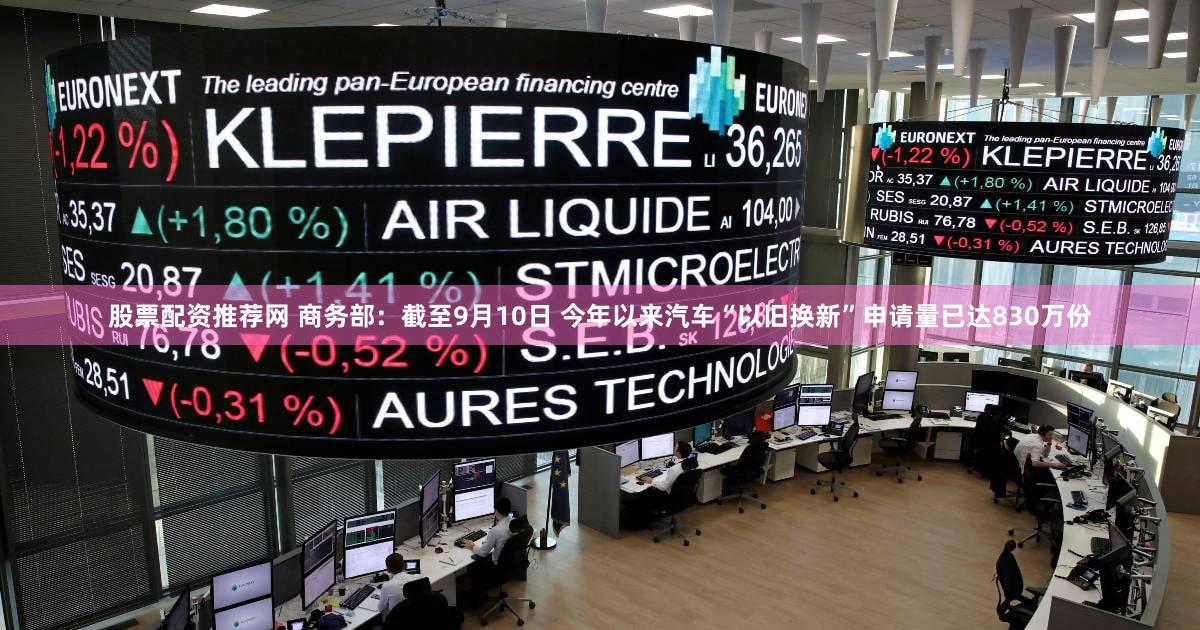 股票配资推荐网 商务部：截至9月10日 今年以来汽车“以旧换新”申请量已达830万份