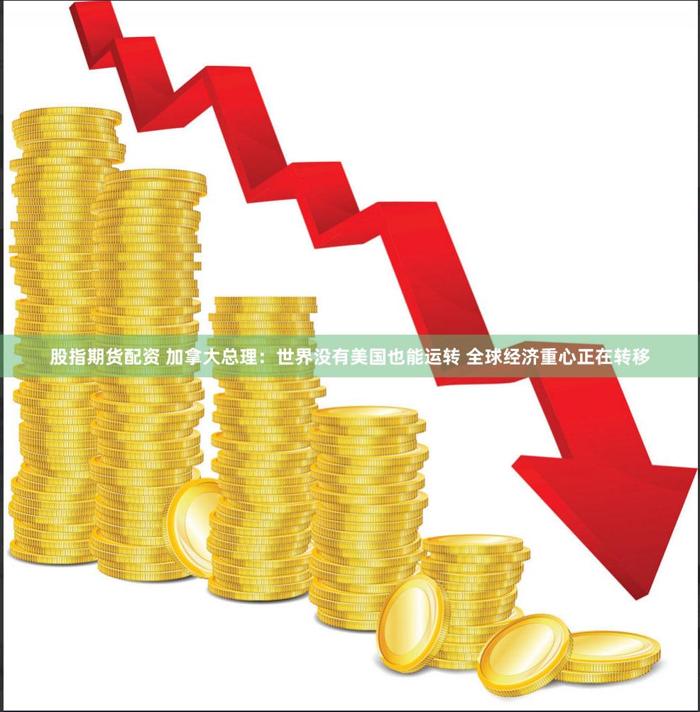 股指期货配资 加拿大总理：世界没有美国也能运转 全球经济重心正在转移