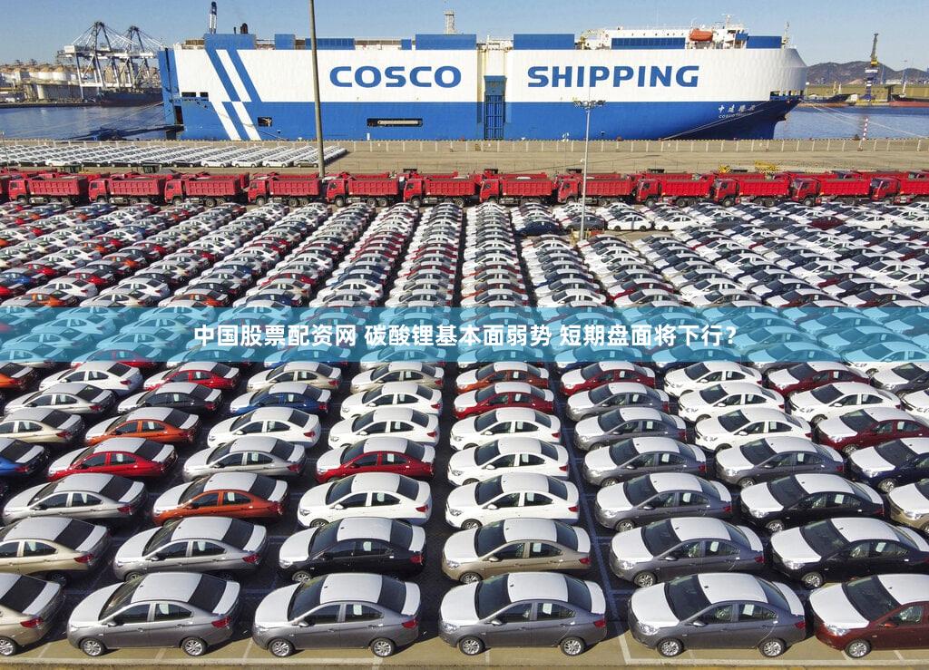 中国股票配资网 碳酸锂基本面弱势 短期盘面将下行？