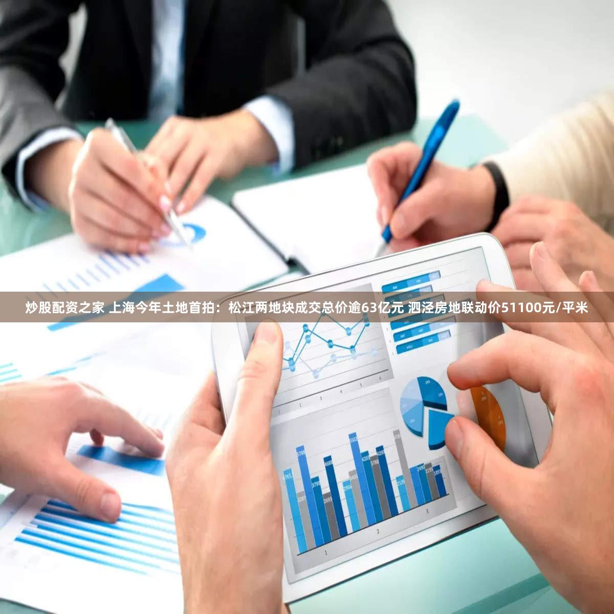 炒股配资之家 上海今年土地首拍：松江两地块成交总价逾63亿元 泗泾房地联动价51100元/平米