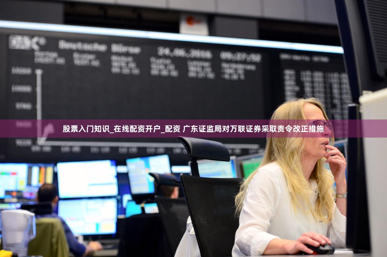 股票入门知识_在线配资开户_配资 广东证监局对万联证券采取责令改正措施
