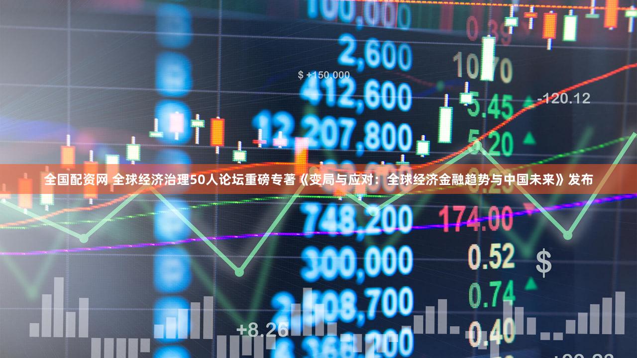 全国配资网 全球经济治理50人论坛重磅专著《变局与应对：全球经济金融趋势与中国未来》发布