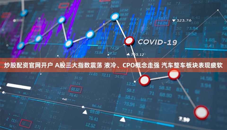 炒股配资官网开户 A股三大指数震荡 液冷、CPO概念走强 汽车整车板块表现疲软