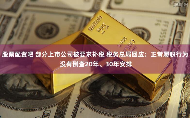 股票配资吧 部分上市公司被要求补税 税务总局回应：正常履职行为 没有倒查20年、30年安排