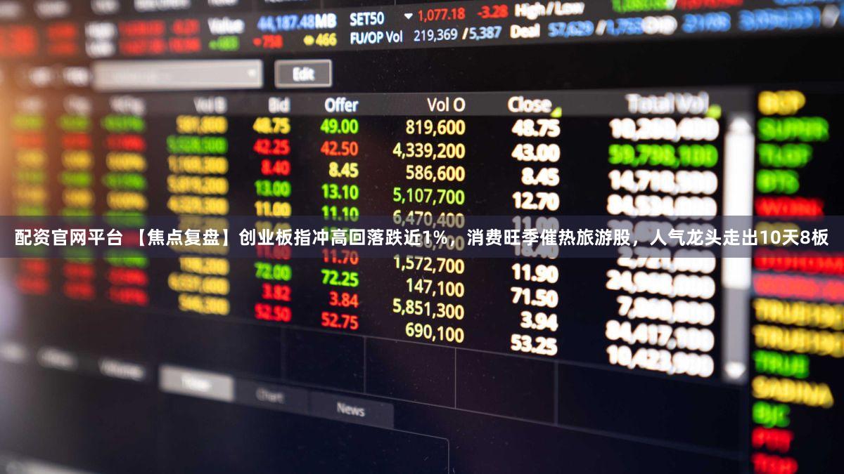配资官网平台 【焦点复盘】创业板指冲高回落跌近1%，消费旺季催热旅游股，人气龙头走出10天8板
