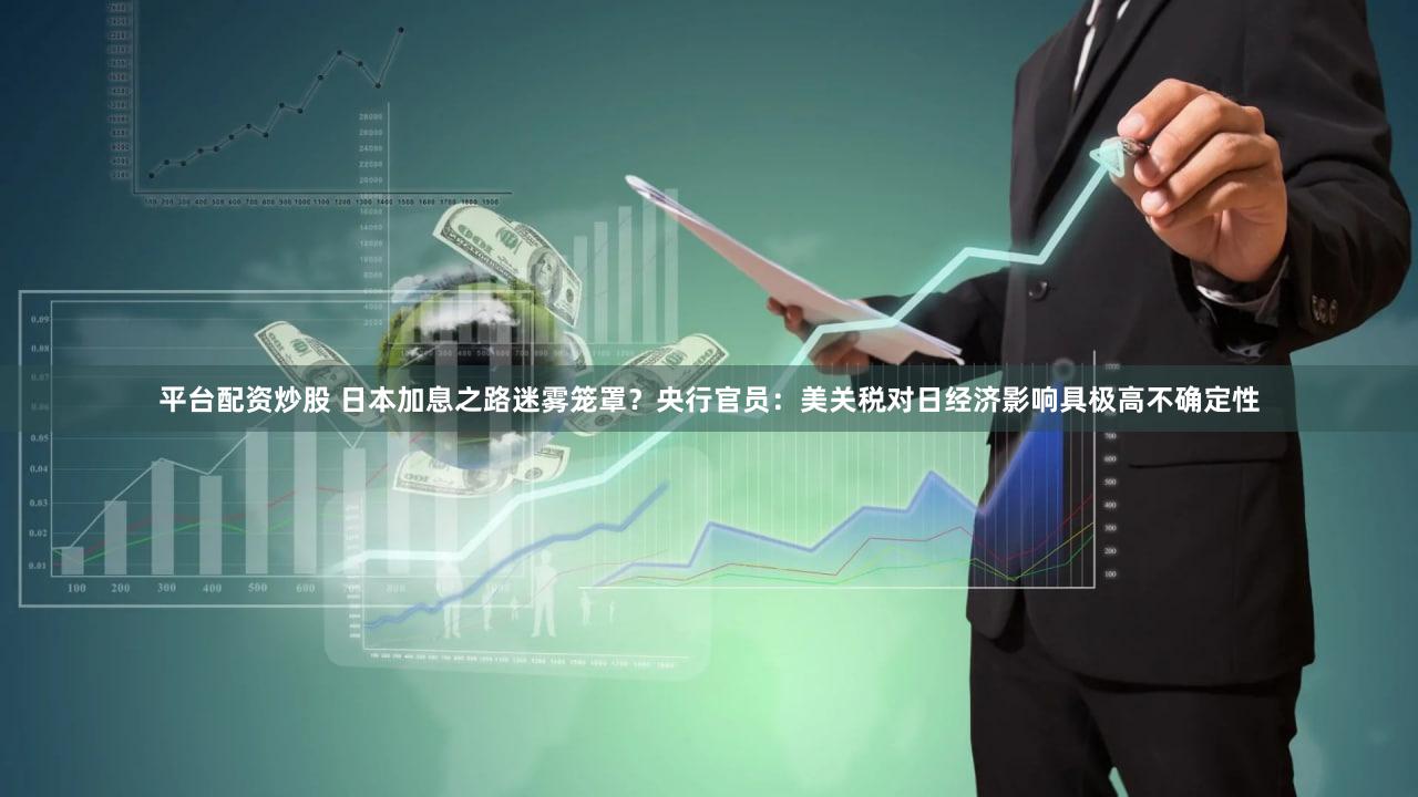平台配资炒股 日本加息之路迷雾笼罩？央行官员：美关税对日经济影响具极高不确定性
