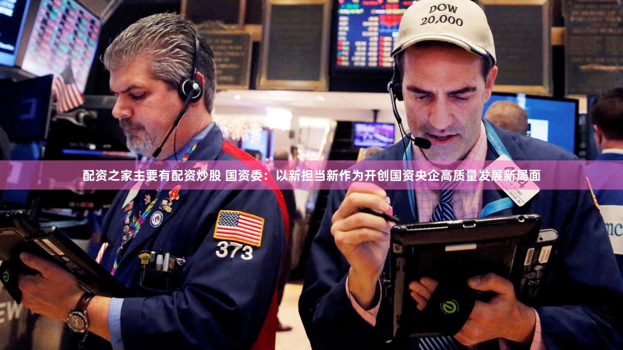 配资之家主要有配资炒股 国资委:以新担当新作为开创国资央企高质量发展新局面
