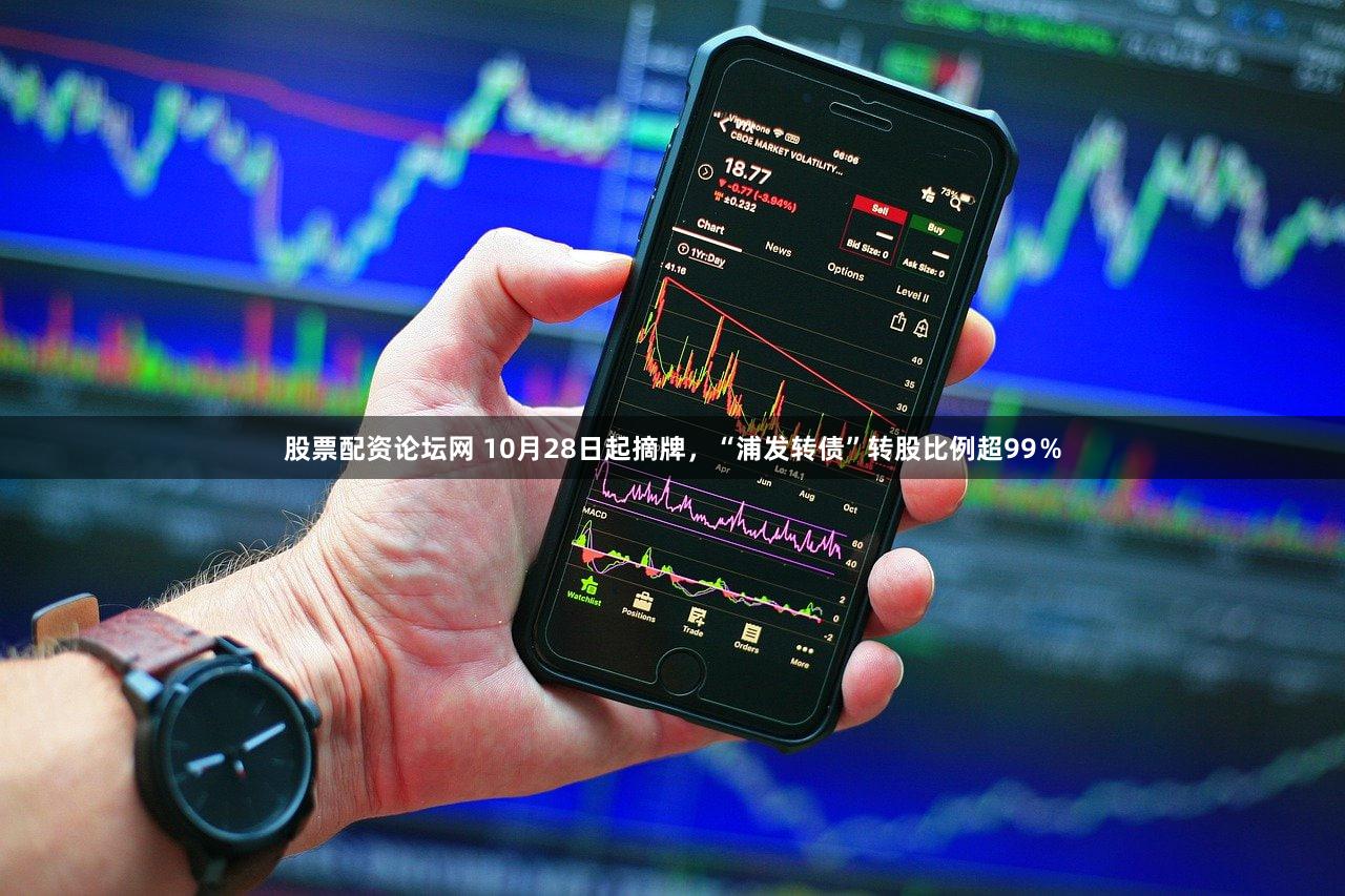 股票配资论坛网 10月28日起摘牌,“浦发转债”转股比例超99%