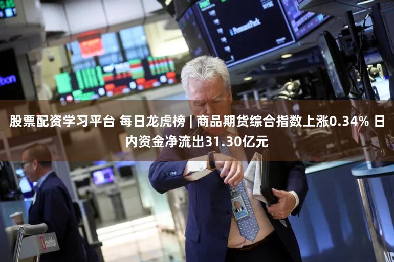 股票配资学习平台 每日龙虎榜 | 商品期货综合指数上涨0.34% 日内资金净流出31.30亿元