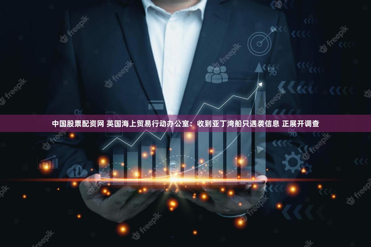 中国股票配资网 英国海上贸易行动办公室：收到亚丁湾船只遇袭信息 正展开调查