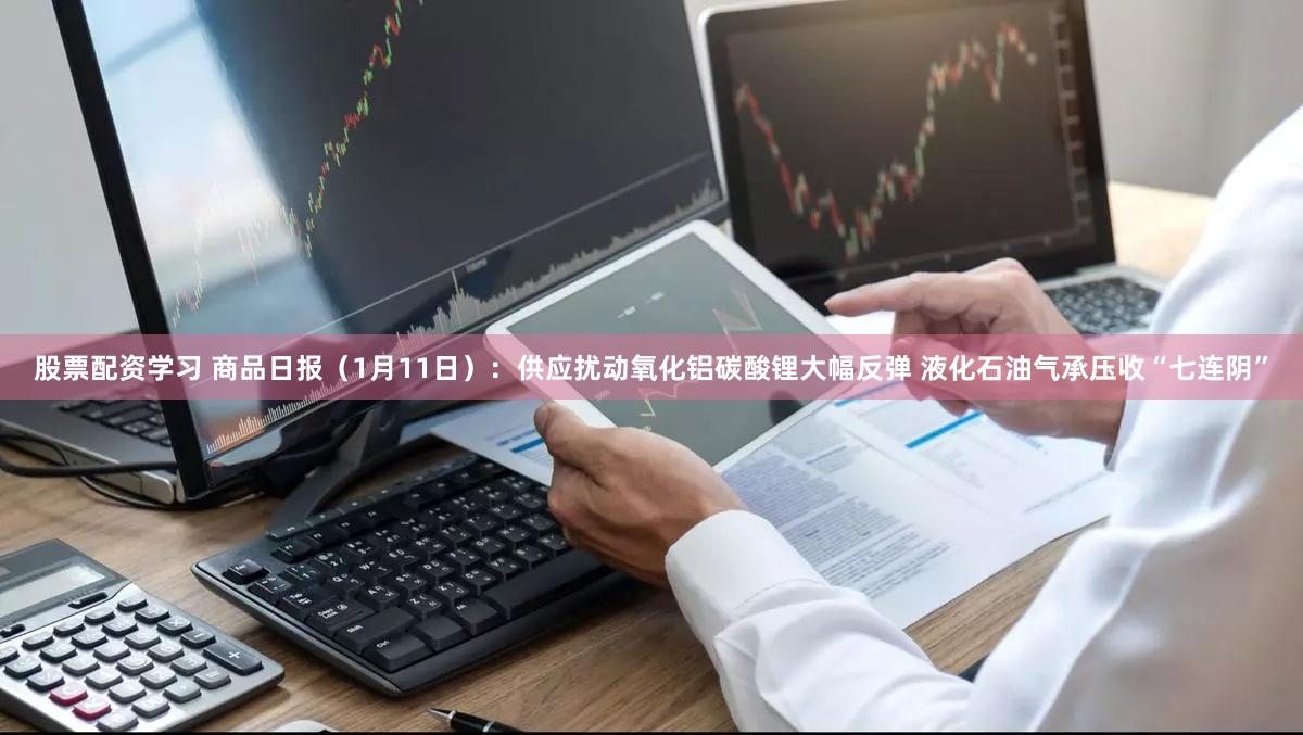 股票配资学习 商品日报(1月11日):供应扰动氧化铝碳酸锂大幅反弹 液化石油气承压收“七连阴”