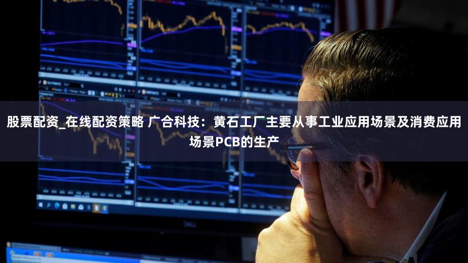 股票配资_在线配资策略 广合科技：黄石工厂主要从事工业应用场景及消费应用场景PCB的生产