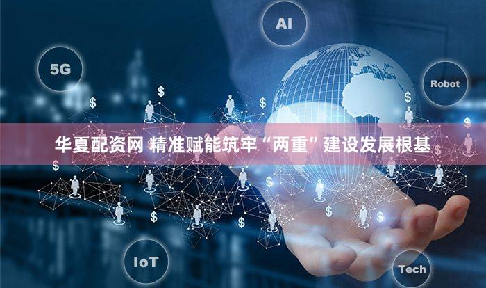 华夏配资网 精准赋能筑牢“两重”建设发展根基