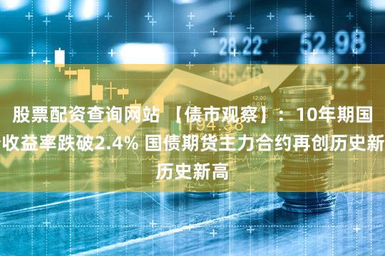 股票配资查询网站 【债市观察】：10年期国债收益率跌破2.4% 国债期货主力合约再创历史新高