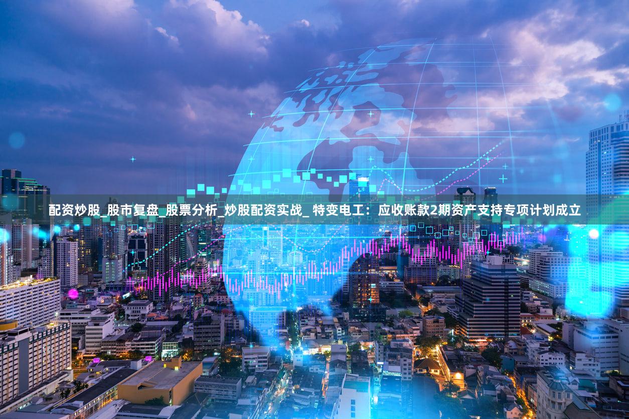 配资炒股_股市复盘_股票分析_炒股配资实战_ 特变电工：应收账款2期资产支持专项计划成立