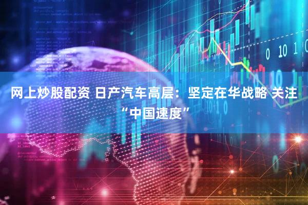 网上炒股配资 日产汽车高层：坚定在华战略 关注“中国速度”