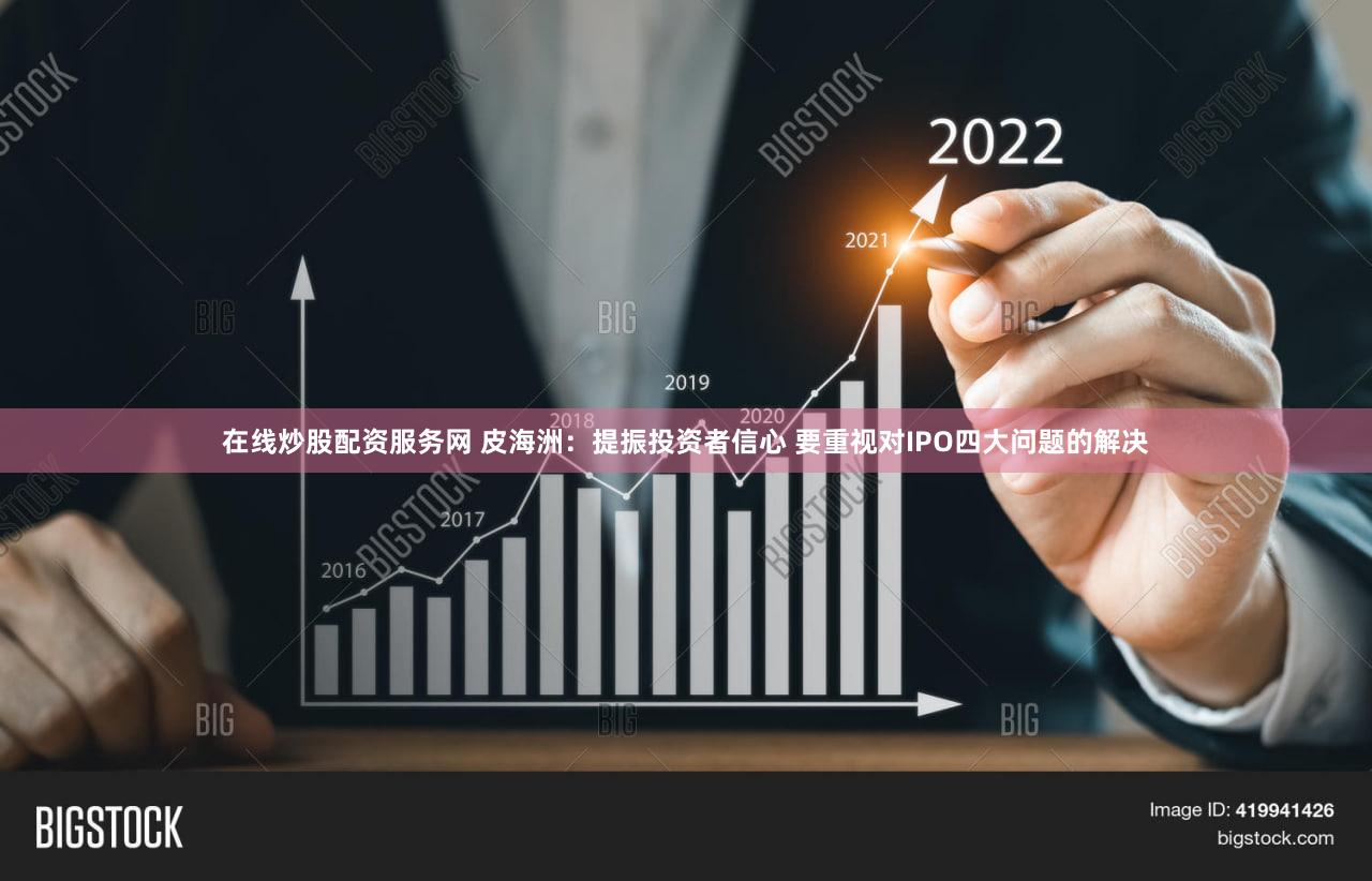 在线炒股配资服务网 皮海洲:提振投资者信心 要重视对IPO四大问题的解决